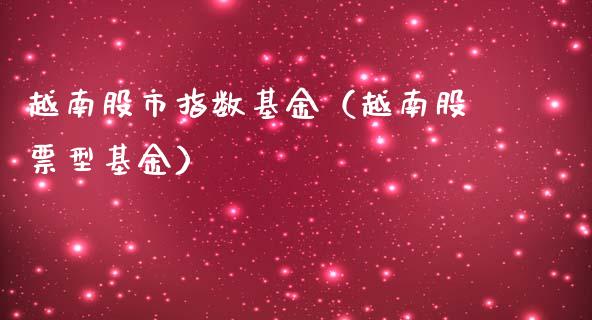 越南股市指数基金（越南股票型基金）_https://www.fsyjjx.cn_问财精选_第1张