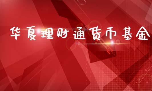 华夏理财通货币基金_https://www.fsyjjx.cn_问财精选_第1张