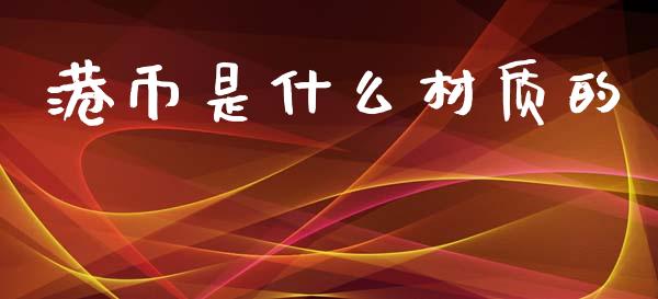 港币是什么材质的_https://www.fsyjjx.cn_理财资讯_第1张