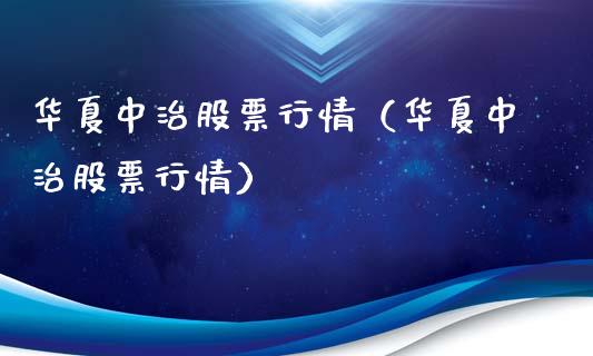 华夏中治股票行情（华夏中治股票行情）_https://www.fsyjjx.cn_股票指导_第1张