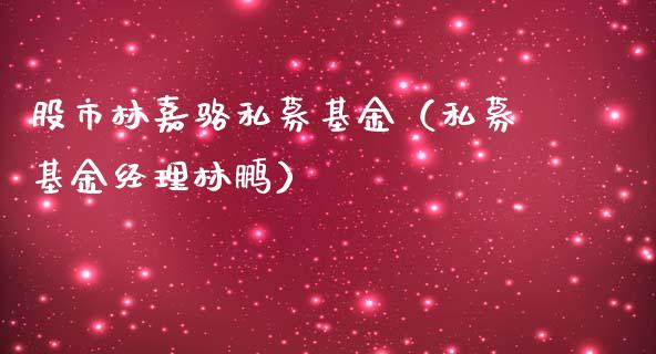 股市林嘉骆私募基金（私募基金经理林鹏）_https://www.fsyjjx.cn_问财精选_第1张