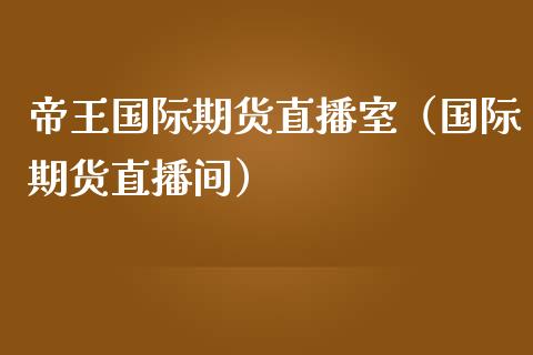 帝王国际期货直播室（国际期货直播间）_https://www.fsyjjx.cn_期货在线_第1张