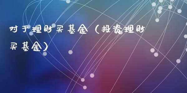 对于理财买基金（投资理财买基金）_https://www.fsyjjx.cn_理财资讯_第1张