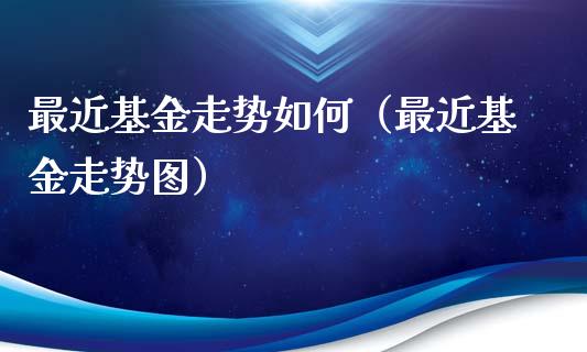 最近基金走势如何（最近基金走势图）_https://www.fsyjjx.cn_问财精选_第1张