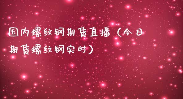 国内螺纹钢期货直播（今日期货螺纹钢实时）_https://www.fsyjjx.cn_期货在线_第1张