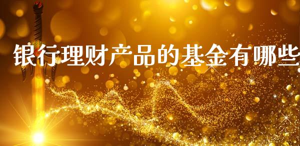 银行理财产品的基金有哪些_https://www.fsyjjx.cn_问财精选_第1张