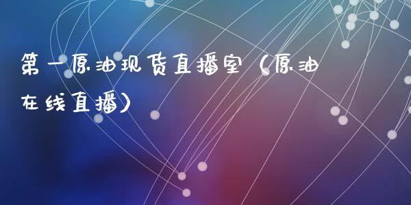 第一原油现货直播室（原油在线直播）_https://www.fsyjjx.cn_期货在线_第1张
