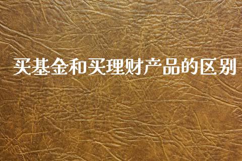 买基金和买理财产品的区别_https://www.fsyjjx.cn_理财资讯_第1张