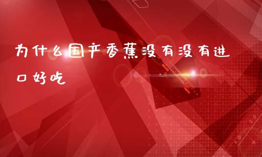 为什么国产香蕉没有没有进口好吃_https://www.fsyjjx.cn_期货研报_第1张