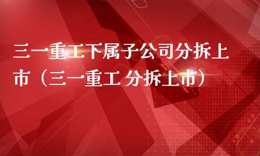 三一重工下属子公司分拆上市（三一重工 分拆上市）_https://www.fsyjjx.cn_股市分析_第1张