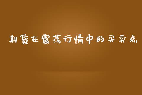 期货在震荡行情中的买卖点_https://www.fsyjjx.cn_期货研报_第1张