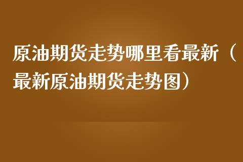 原油期货走势哪里看最新（最新原油期货走势图）_https://www.fsyjjx.cn_期货研报_第1张