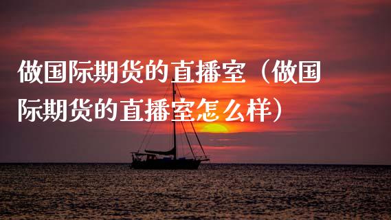 做国际期货的直播室（做国际期货的直播室怎么样）_https://www.fsyjjx.cn_期货在线_第1张