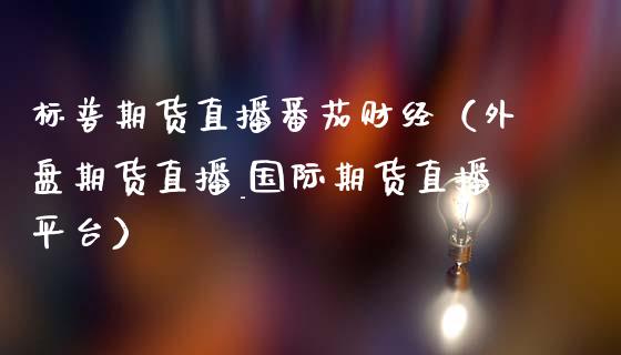 标普期货直播番茄财经（外盘期货直播_国际期货直播平台）_https://www.fsyjjx.cn_期货在线_第1张