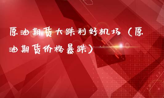 原油期货大跌利好机场（原油期货价格暴跌）_https://www.fsyjjx.cn_期货研报_第1张