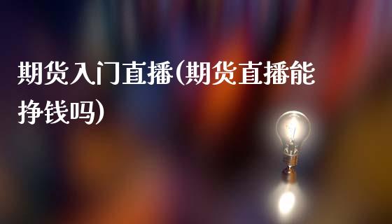 期货入门直播(期货直播能挣钱吗)_https://www.fsyjjx.cn_股票指导_第1张