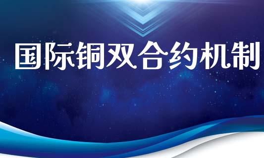 国际铜双合约机制_https://www.fsyjjx.cn_股票指导_第1张