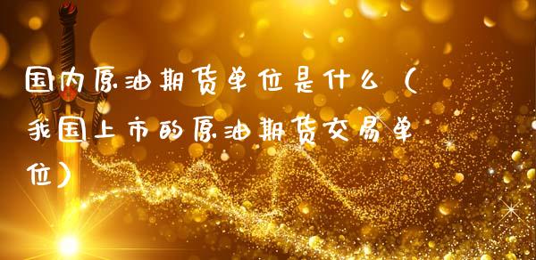 国内原油期货单位是什么（我国上市的原油期货交易单位）_https://www.fsyjjx.cn_期货研报_第1张