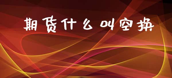 期货什么叫空换_https://www.fsyjjx.cn_期货研报_第1张