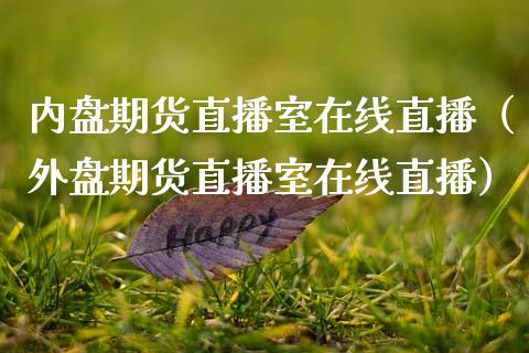 内盘期货直播室在线直播（外盘期货直播室在线直播）_https://www.fsyjjx.cn_期货在线_第1张
