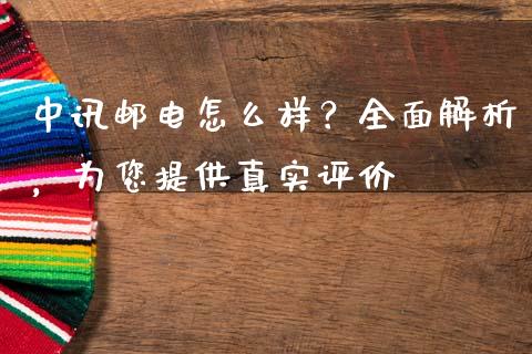 中讯邮电怎么样？全面解析，为您提供真实评价_https://www.fsyjjx.cn_期货研报_第1张
