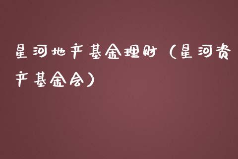 星河地产基金理财（星河资产基金会）_https://www.fsyjjx.cn_理财资讯_第1张