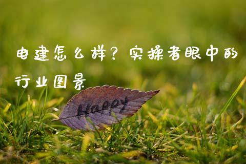 电建怎么样？实操者眼中的行业图景_https://www.fsyjjx.cn_股票指导_第1张