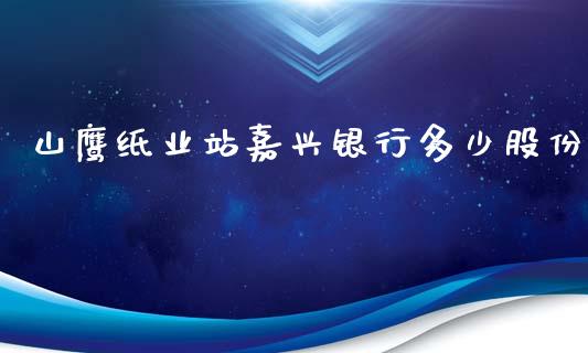 山鹰纸业站嘉兴银行多少股份_https://www.fsyjjx.cn_理财资讯_第1张