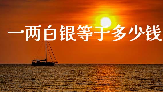 一两白银等于多少钱_https://www.fsyjjx.cn_理财资讯_第1张