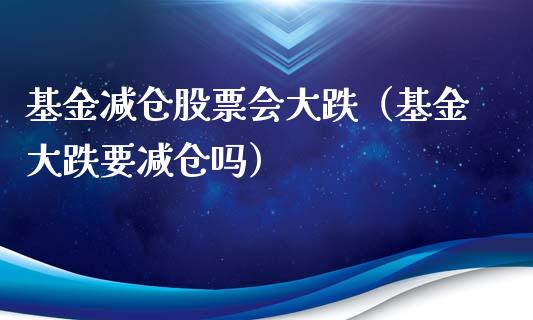 基金减仓股票会大跌（基金大跌要减仓吗）_https://www.fsyjjx.cn_问财精选_第1张