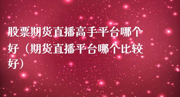 股票期货直播高手平台哪个好（期货直播平台哪个比较好）_https://www.fsyjjx.cn_期货在线_第1张
