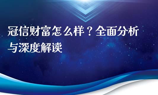 冠信财富怎么样？全面分析与深度解读_https://www.fsyjjx.cn_理财资讯_第1张