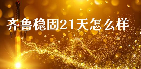 齐鲁稳固21天怎么样_https://www.fsyjjx.cn_期货资讯_第1张