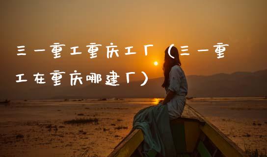 三一重工重庆工厂（三一重工在重庆哪建厂）_https://www.fsyjjx.cn_股市分析_第1张