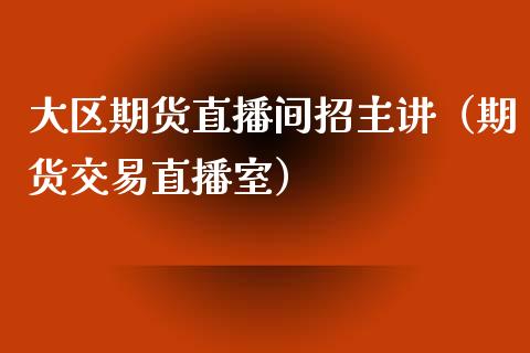 大区期货直播间招主讲（期货交易直播室）_https://www.fsyjjx.cn_期货在线_第1张