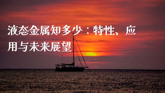 液态金属知多少：特性、应用与未来展望_https://www.fsyjjx.cn_期货资讯_第1张