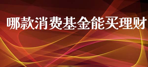 哪款消费基金能买理财_https://www.fsyjjx.cn_理财资讯_第1张