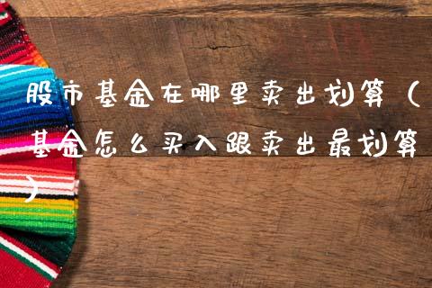 股市基金在哪里卖出划算（基金怎么买入跟卖出最划算）_https://www.fsyjjx.cn_理财资讯_第1张