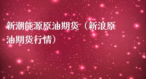 新潮能源原油期货（新浪原油期货行情）_https://www.fsyjjx.cn_期货研报_第1张