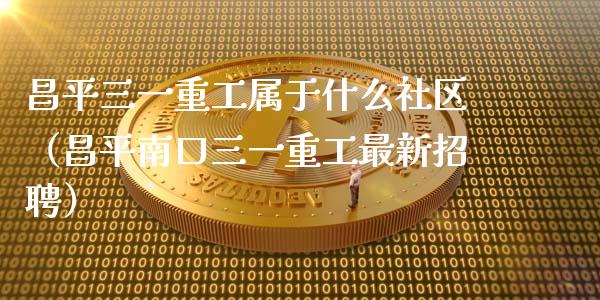 昌平三一重工属于什么社区（昌平南口三一重工最新招聘）_https://www.fsyjjx.cn_股指期货_第1张