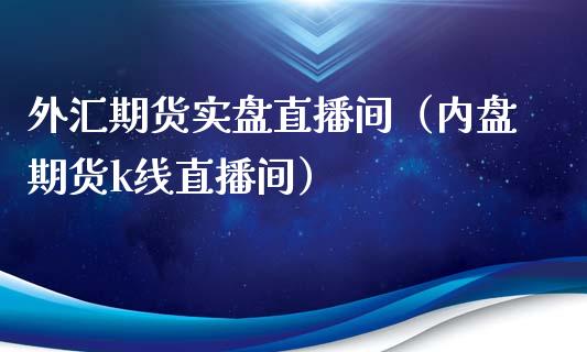 外汇期货实盘直播间（内盘期货k线直播间）_https://www.fsyjjx.cn_期货在线_第1张