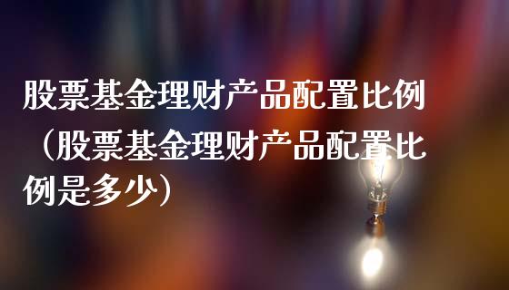 股票基金理财产品配置比例（股票基金理财产品配置比例是多少）_https://www.fsyjjx.cn_理财资讯_第1张
