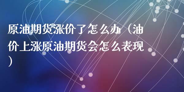 原油期货涨价了怎么办（油价上涨原油期货会怎么表现）_https://www.fsyjjx.cn_期货研报_第1张