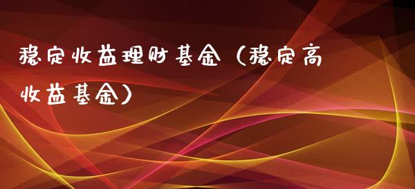 稳定收益理财基金（稳定高收益基金）_https://www.fsyjjx.cn_问财精选_第1张