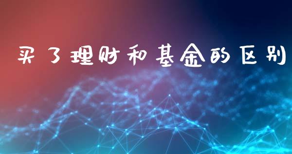 买了理财和基金的区别_https://www.fsyjjx.cn_问财精选_第1张