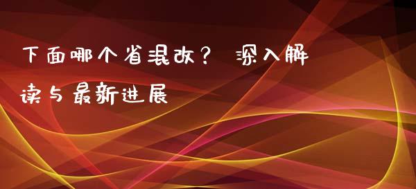 下面哪个省混改？ 深入解读与最新进展_https://www.fsyjjx.cn_期货研报_第1张
