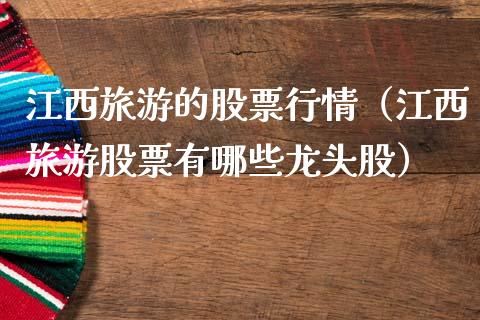 江西旅游的股票行情（江西旅游股票有哪些龙头股）_https://www.fsyjjx.cn_股市分析_第1张