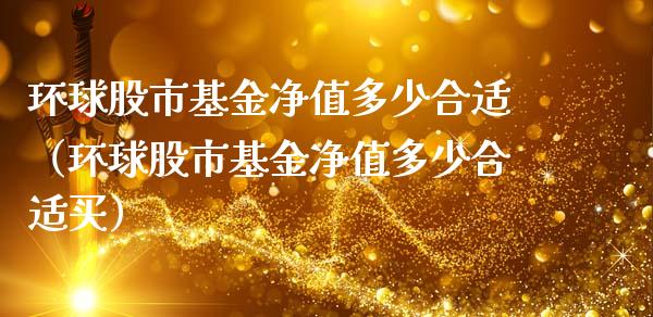 环球股市基金净值多少合适（环球股市基金净值多少合适买）_https://www.fsyjjx.cn_问财精选_第1张