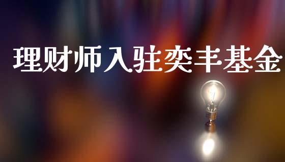 理财师入驻奕丰基金_https://www.fsyjjx.cn_理财资讯_第1张