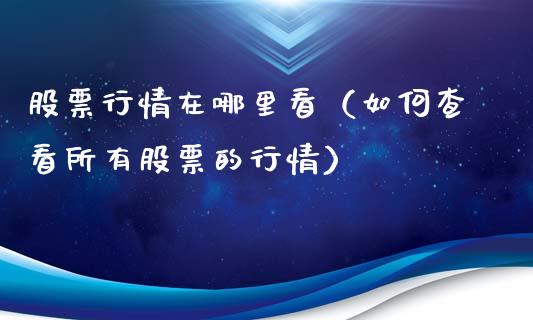 股票行情在哪里看（如何查看所有股票的行情）_https://www.fsyjjx.cn_股指期货_第1张